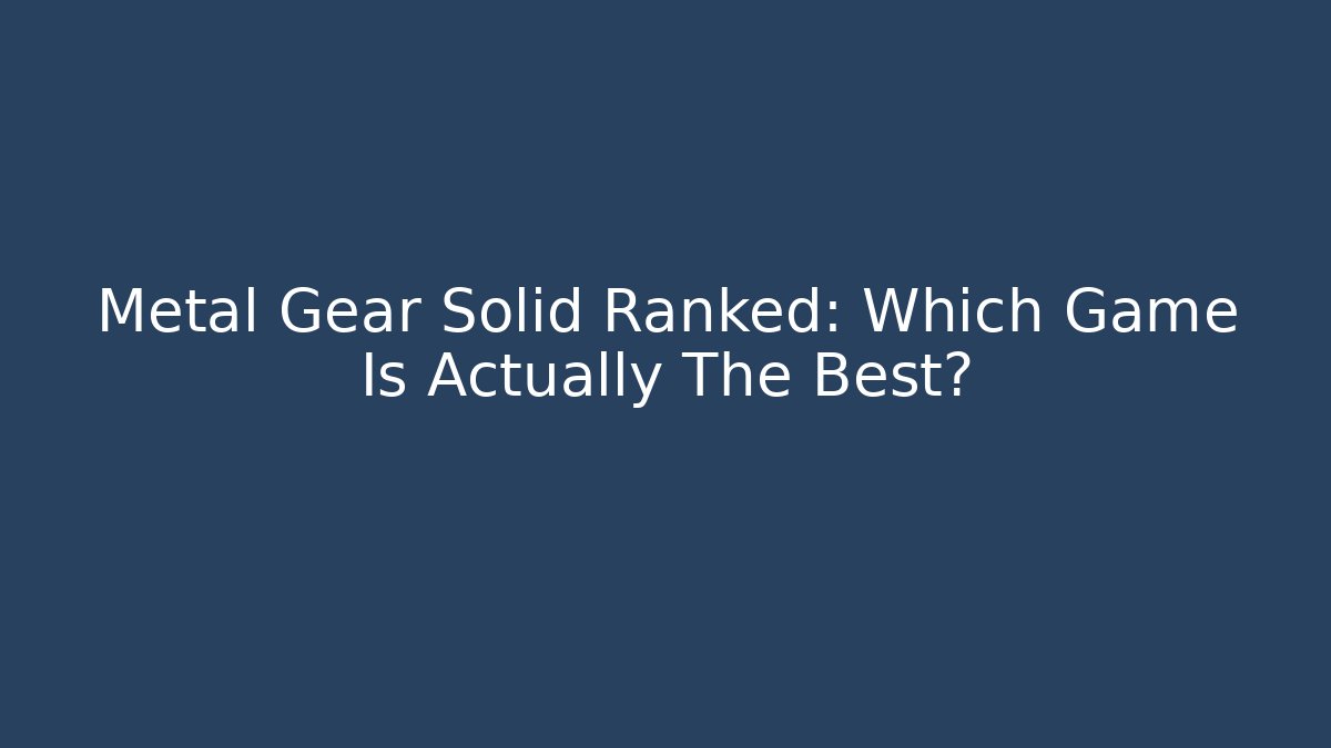 Metal Gear Solid Ranked: Which Game Is Actually The Best?