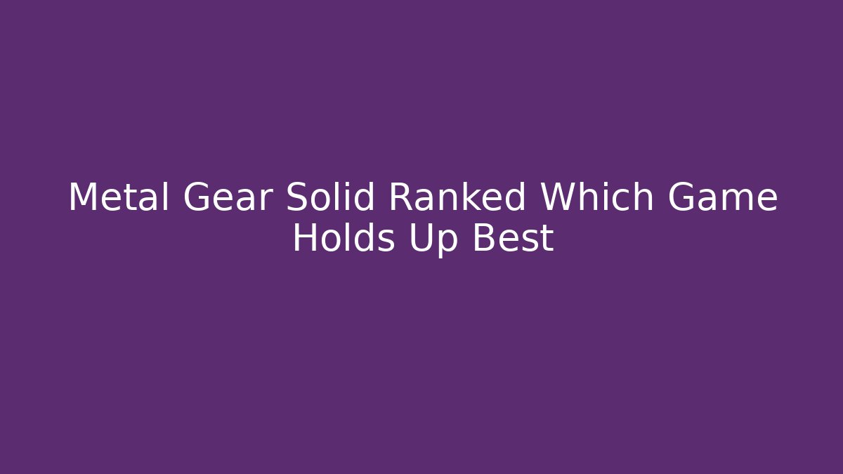 Metal Gear Solid Ranked Which Game Holds Up Best - Felix Cat Insurance