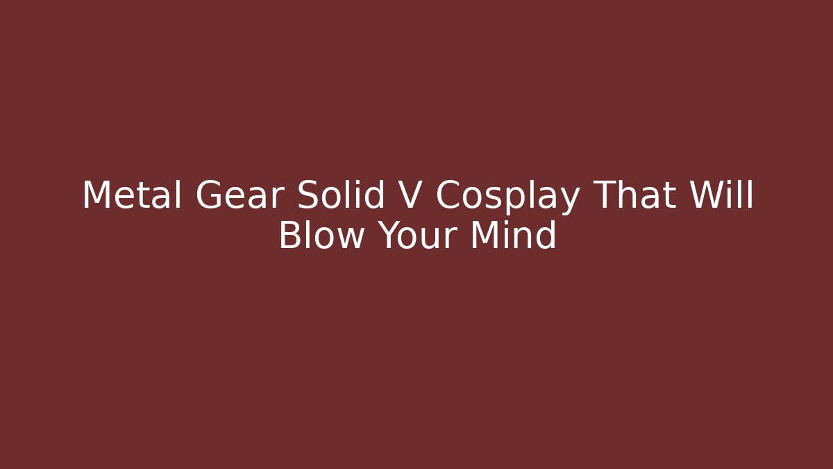 Metal Gear Solid V Cosplay That Will Blow Your Mind - Felix Cat Insurance