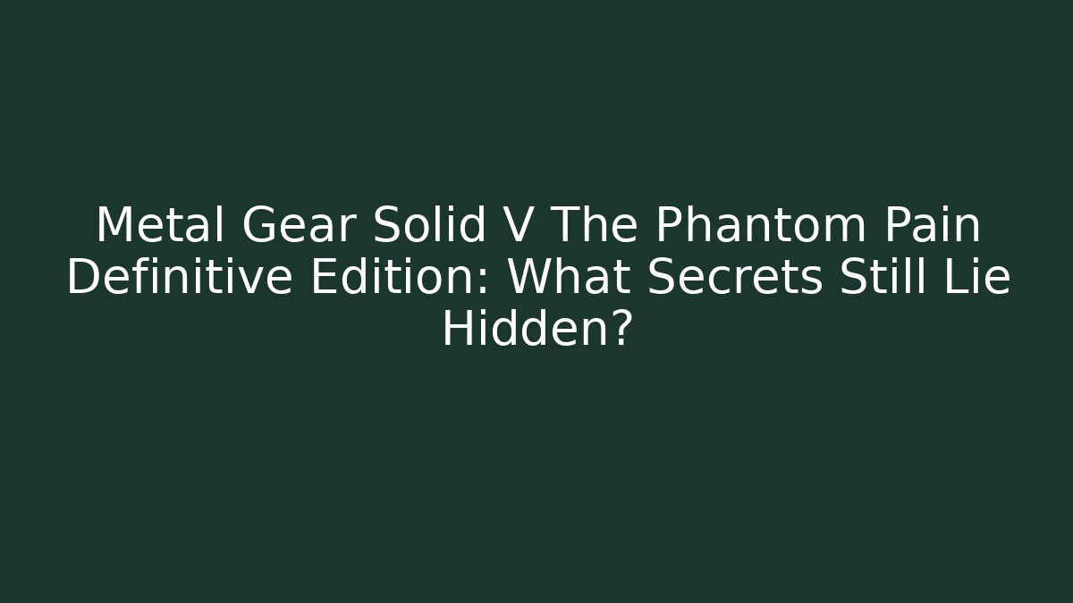 Metal Gear Solid V The Phantom Pain Definitive Edition: What Secrets Still Lie Hidden? - Felix Cat Insurance