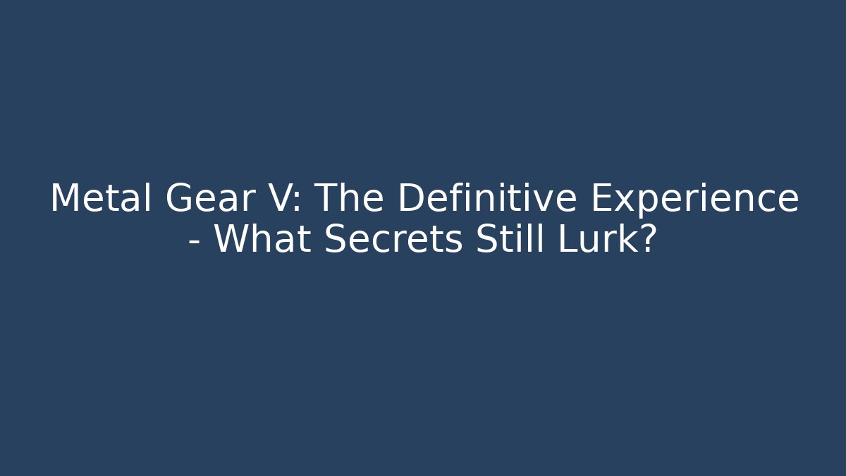 Metal Gear V: The Definitive Experience - What Secrets Still Lurk?