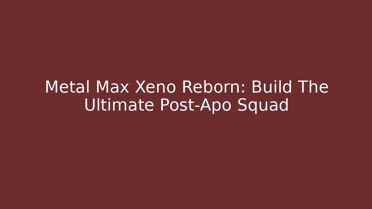 Metal Max Xeno Reborn: Build The Ultimate Post-Apo Squad