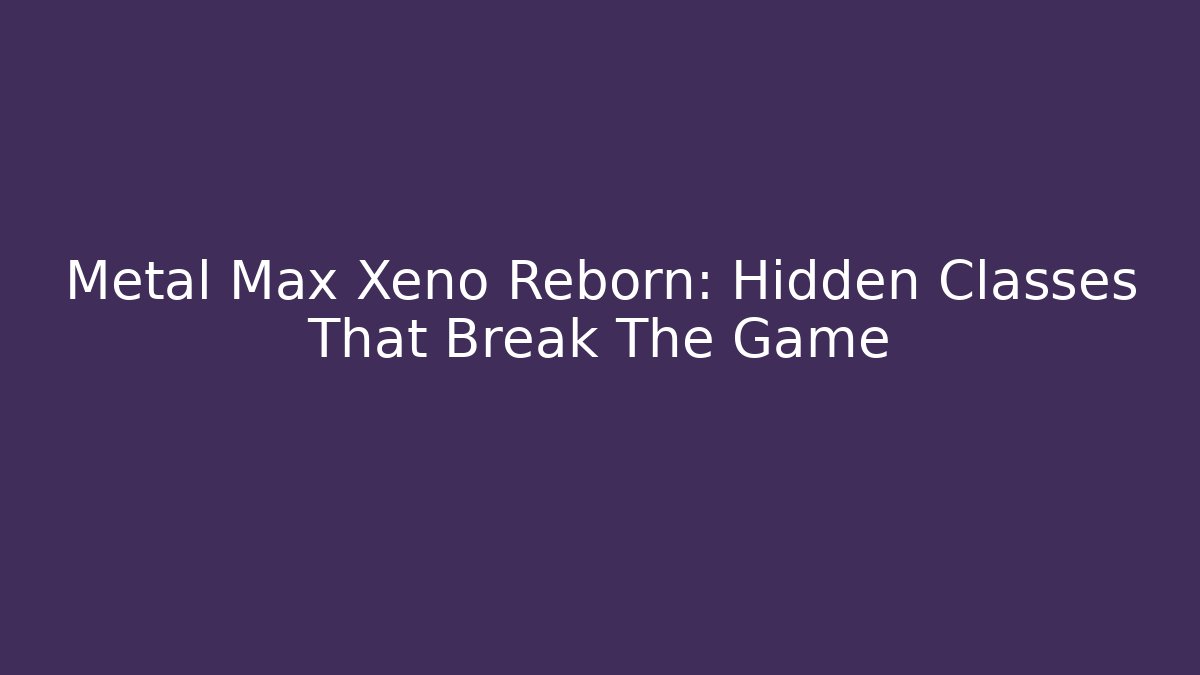 Metal Max Xeno Reborn: Hidden Classes That Break The Game
