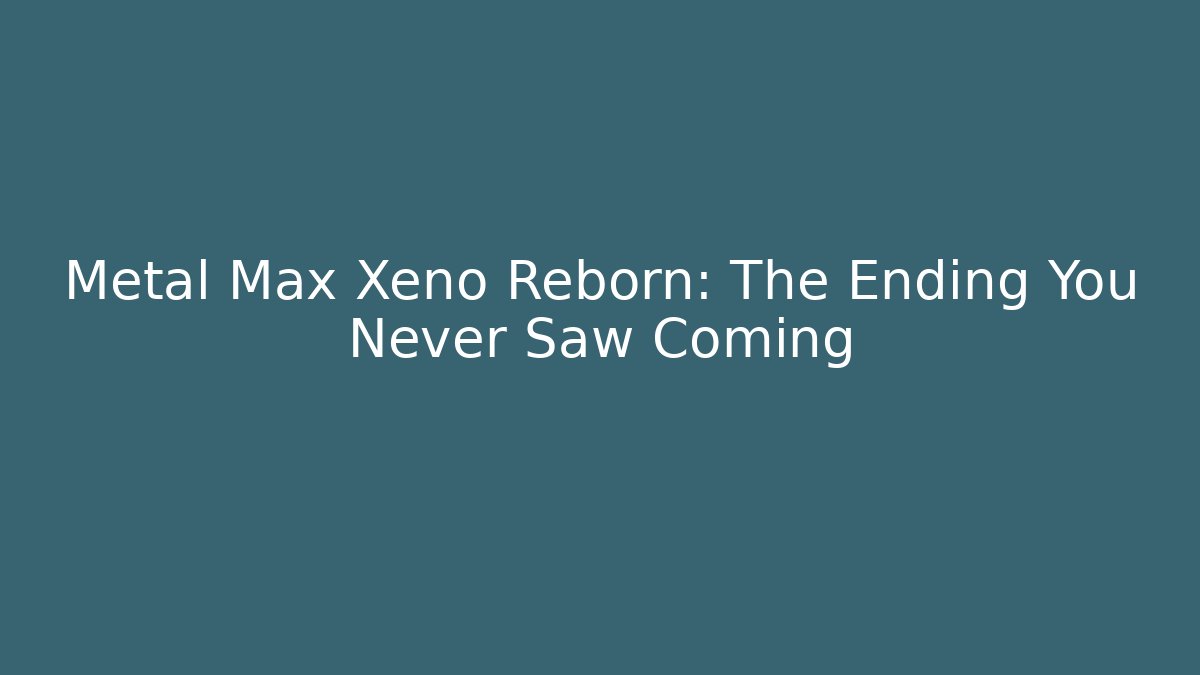 Metal Max Xeno Reborn: The Ending You Never Saw Coming