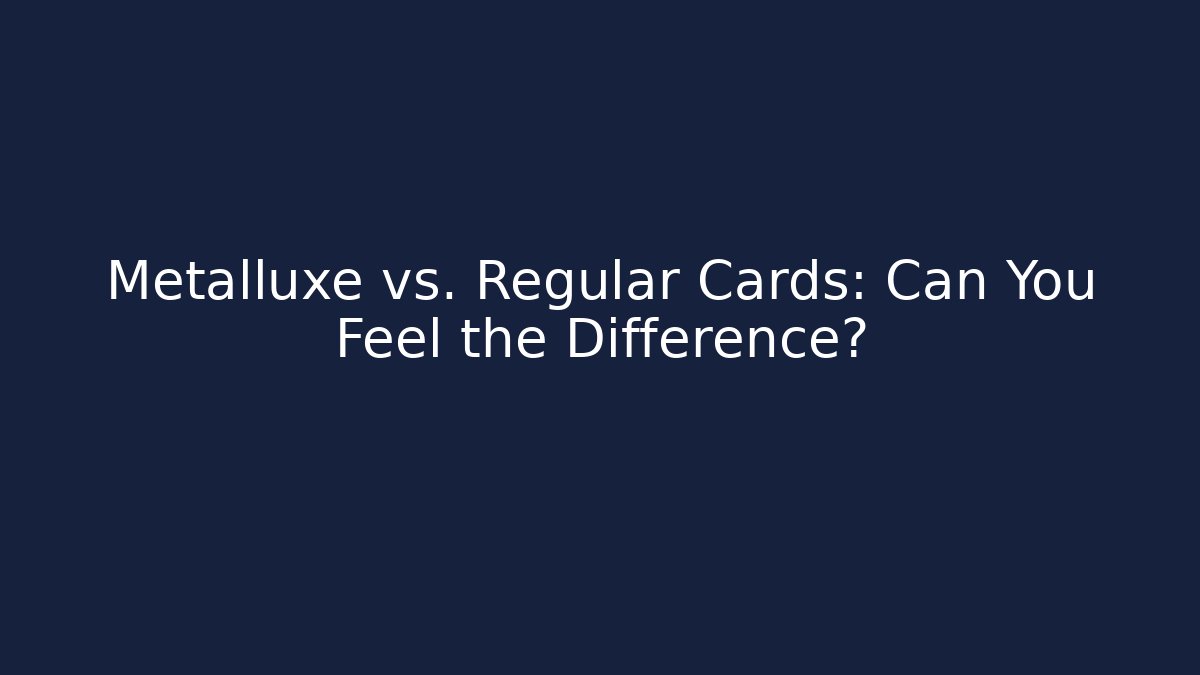 Metalluxe vs. Regular Cards: Can You Feel the Difference?