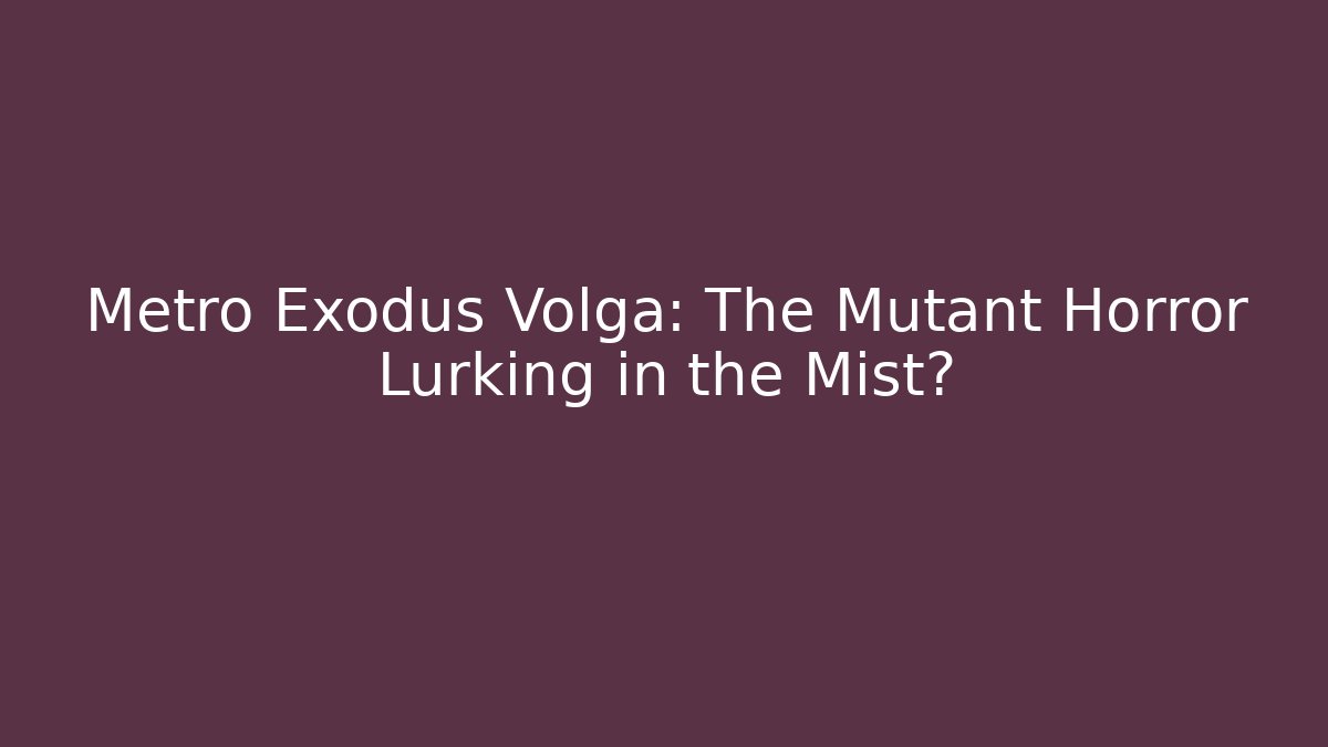 Metro Exodus Volga: The Mutant Horror Lurking in the Mist?