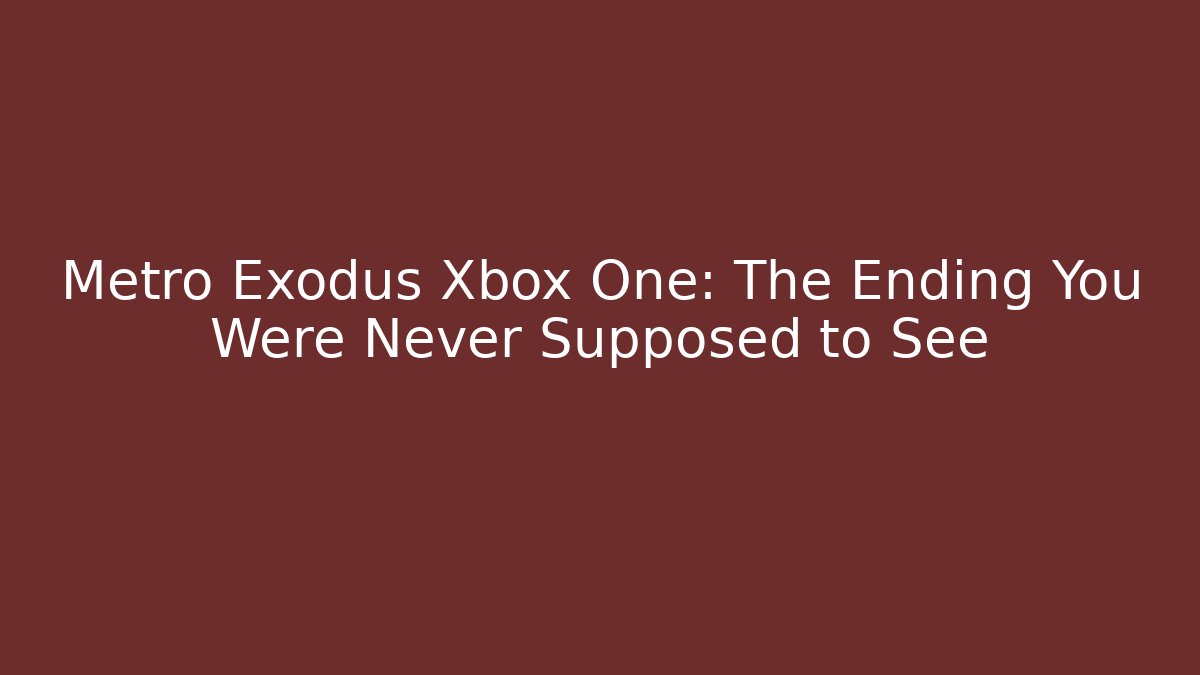 Metro Exodus Xbox One: The Ending You Were Never Supposed to See