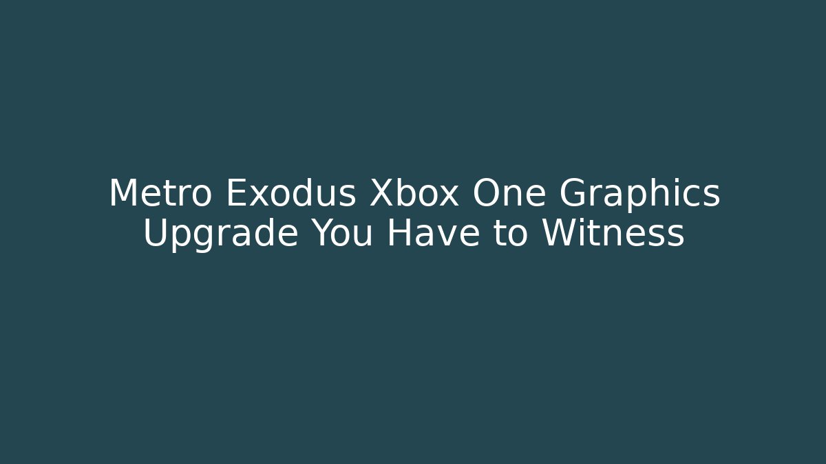 Metro Exodus Xbox One Graphics Upgrade You Have to Witness