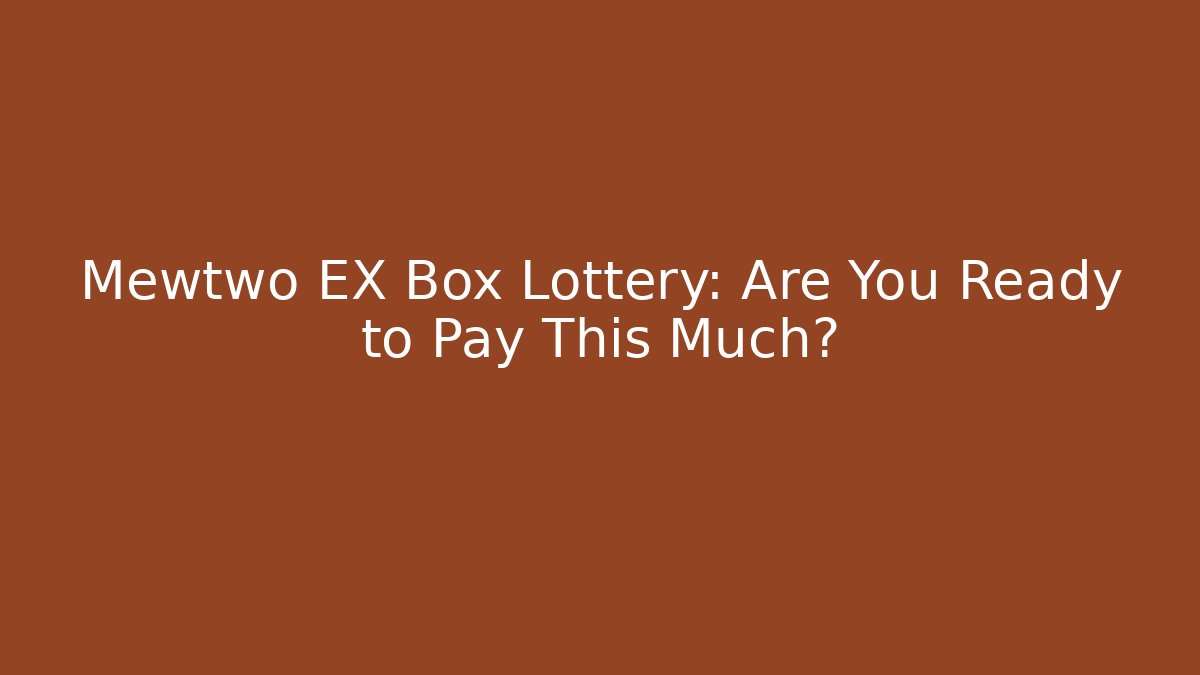 Mewtwo EX Box Lottery: Are You Ready to Pay This Much?