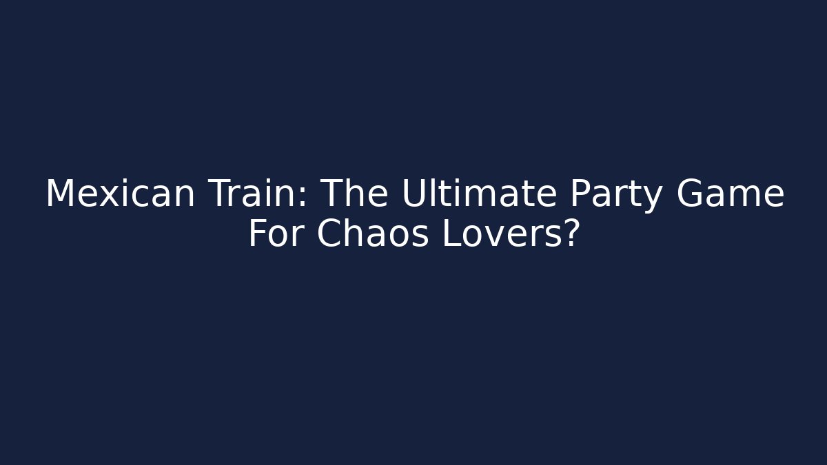 Mexican Train: The Ultimate Party Game For Chaos Lovers?