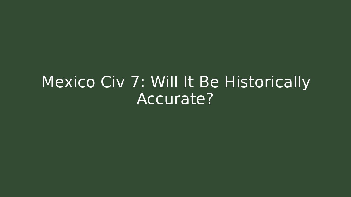 Mexico Civ 7: Will It Be Historically Accurate?