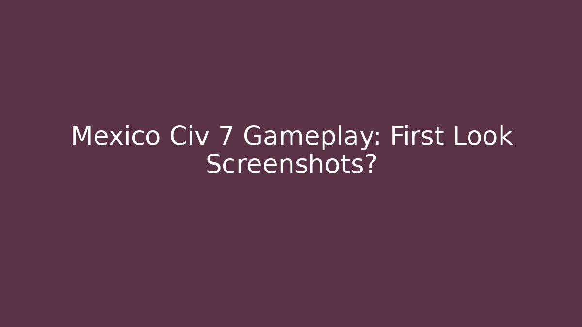 Mexico Civ 7 Gameplay: First Look Screenshots?