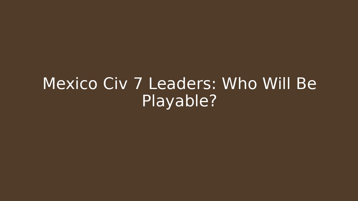 Mexico Civ 7 Leaders: Who Will Be Playable?