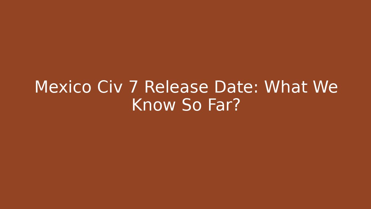 Mexico Civ 7 Release Date: What We Know So Far? - Felix Cat Insurance