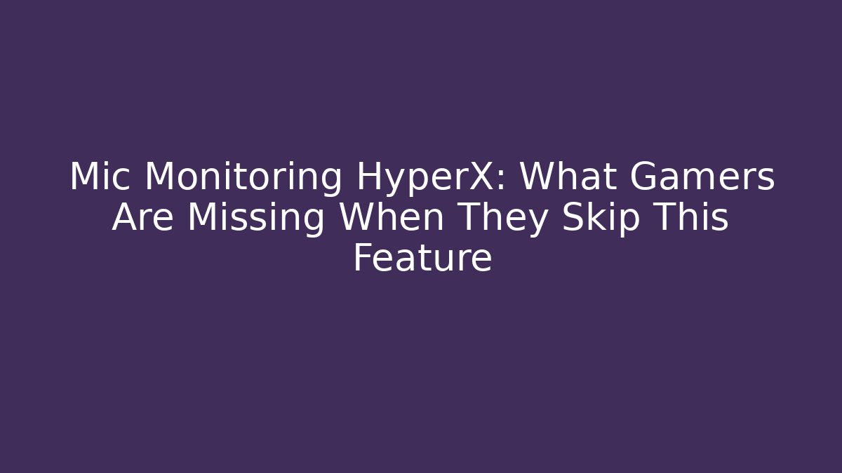 Mic Monitoring HyperX: What Gamers Are Missing When They Skip This Feature