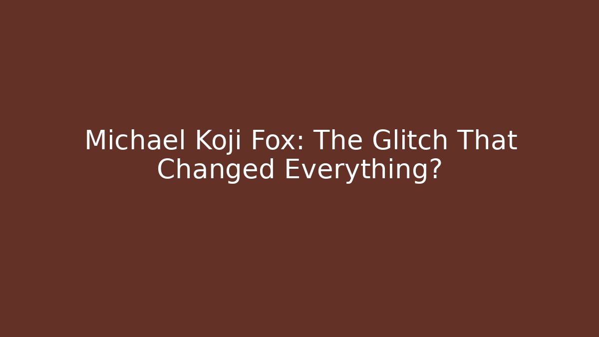 Michael Koji Fox: The Glitch That Changed Everything?