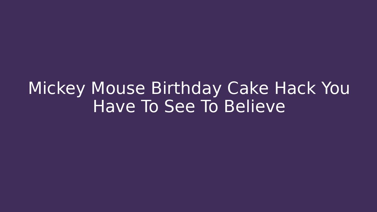 Mickey Mouse Birthday Cake Hack You Have To See To Believe - Felix Cat Insurance