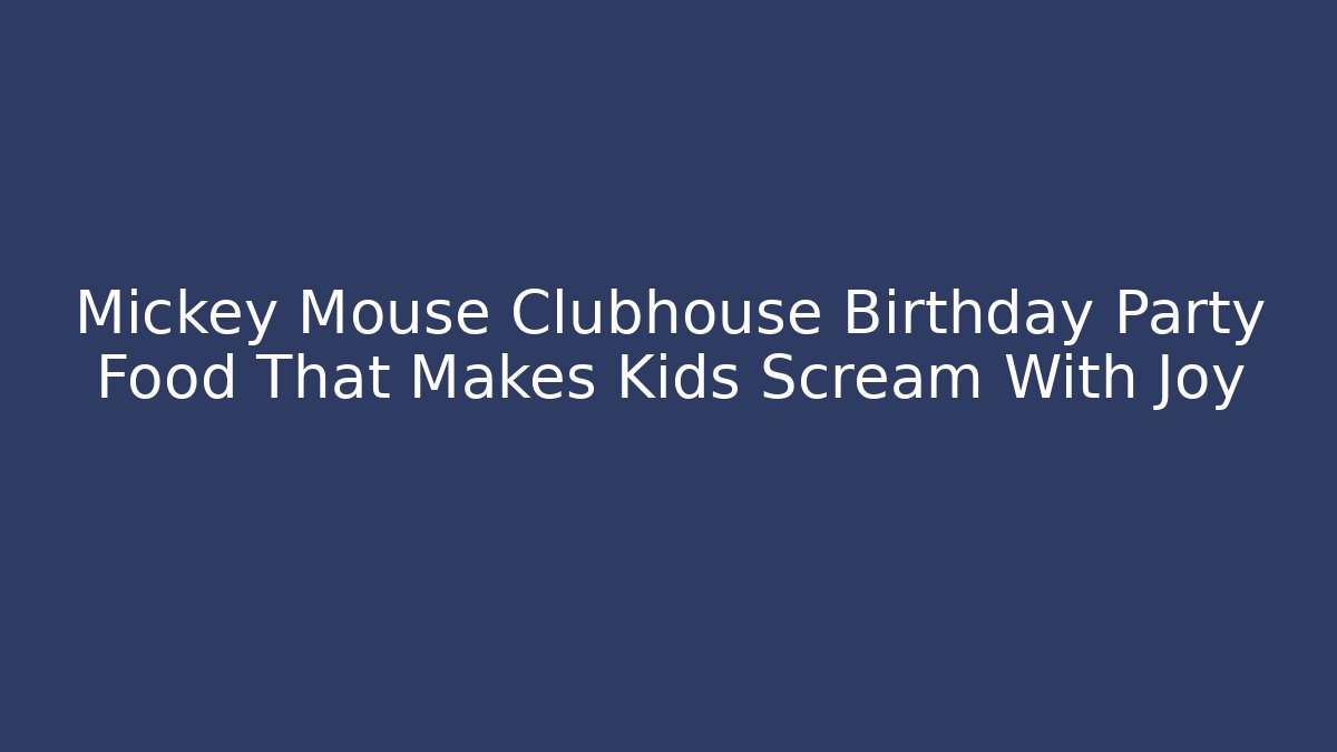 Mickey Mouse Clubhouse Birthday Party Food That Makes Kids Scream With Joy