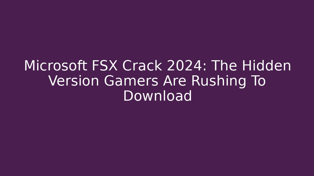 Microsoft FSX Crack 2024: The Hidden Version Gamers Are Rushing To Download