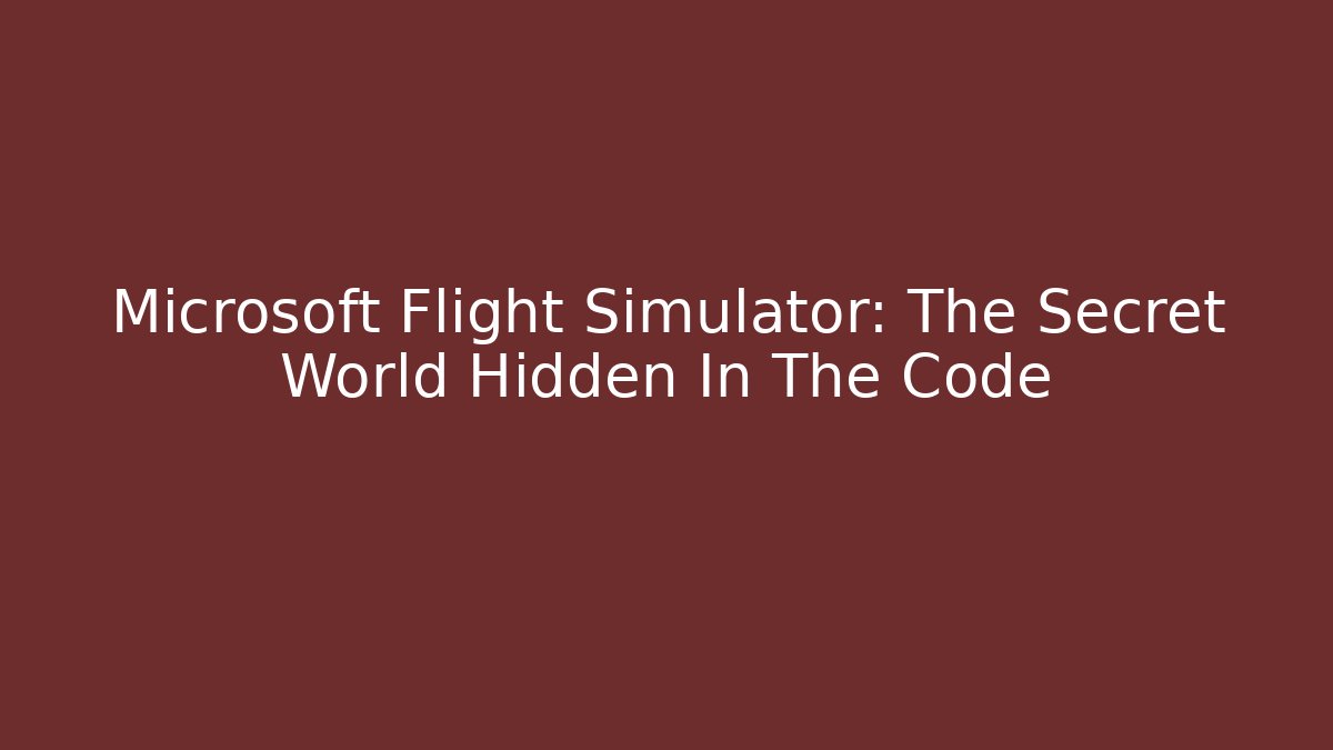 Microsoft Flight Simulator: The Secret World Hidden In The Code