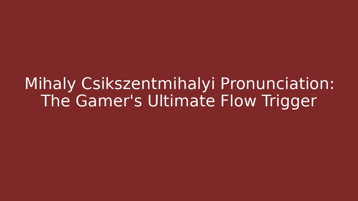 Mihaly Csikszentmihalyi Pronunciation: The Gamer’s Ultimate Flow Trigger