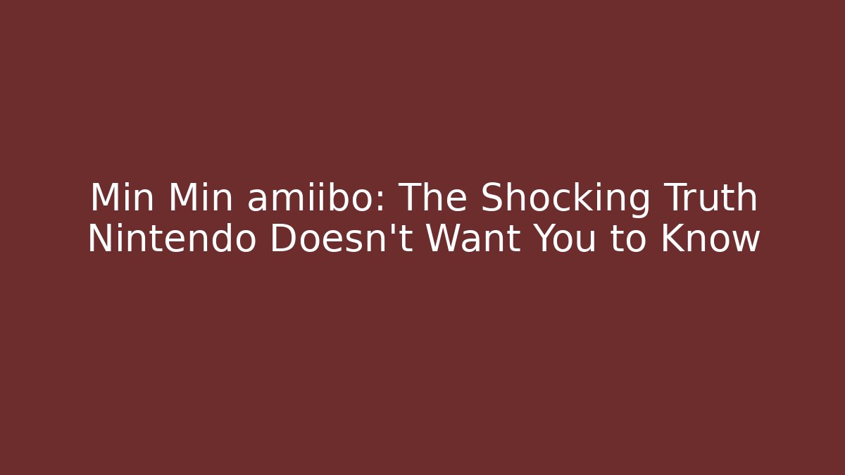 Min Min amiibo: The Shocking Truth Nintendo Doesn’t Want You to Know