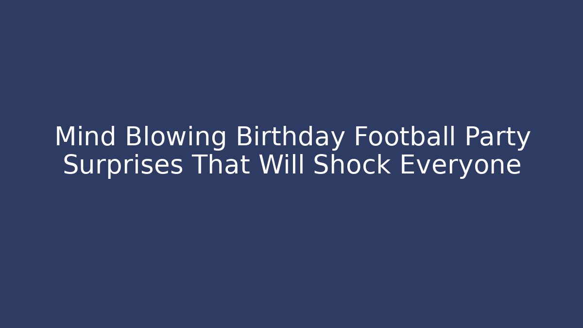 Mind Blowing Birthday Football Party Surprises That Will Shock Everyone