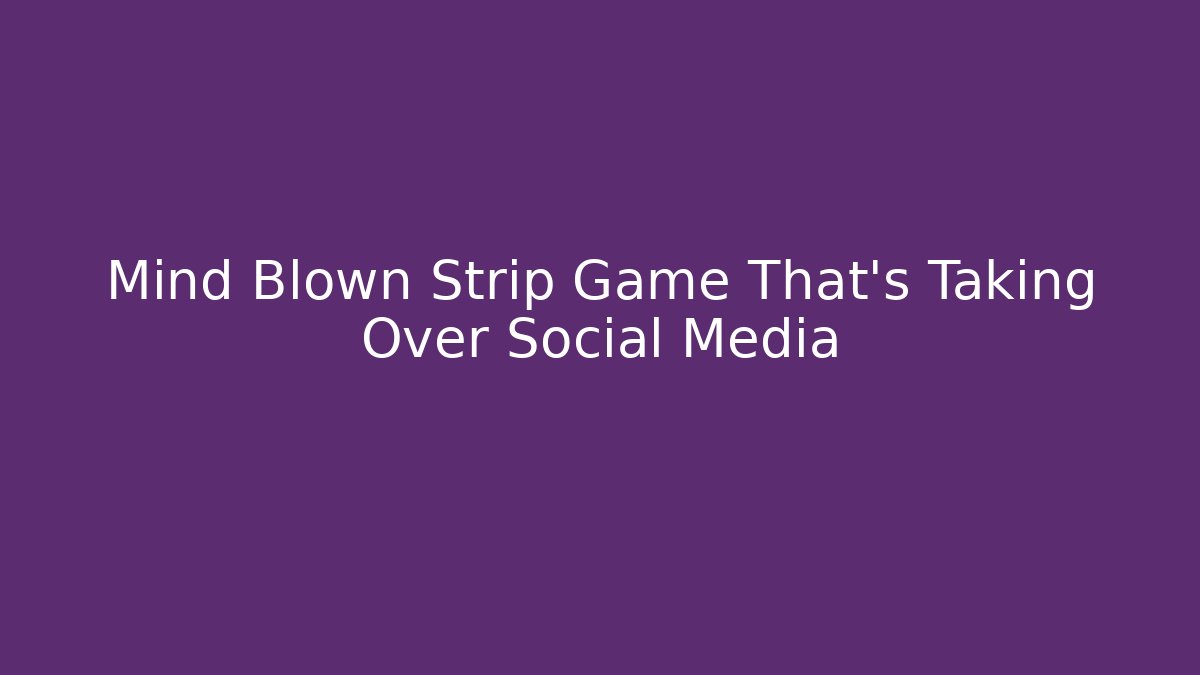 Mind Blown Strip Game That's Taking Over Social Media
