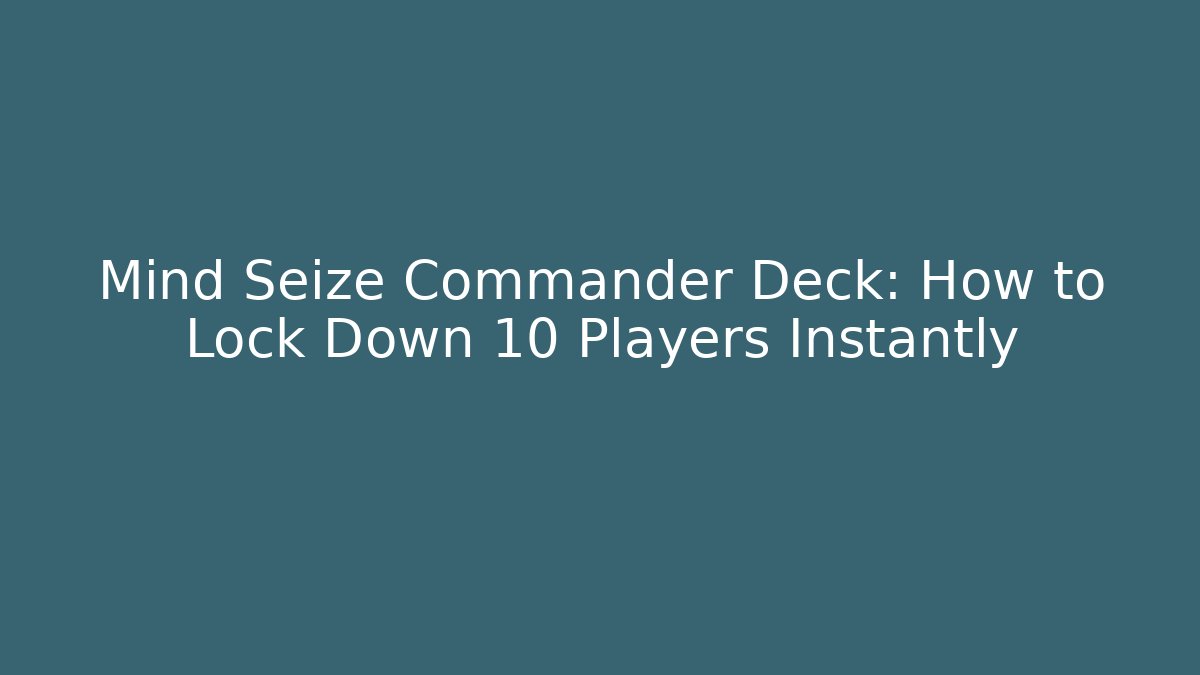 Mind Seize Commander Deck: How to Lock Down 10 Players Instantly