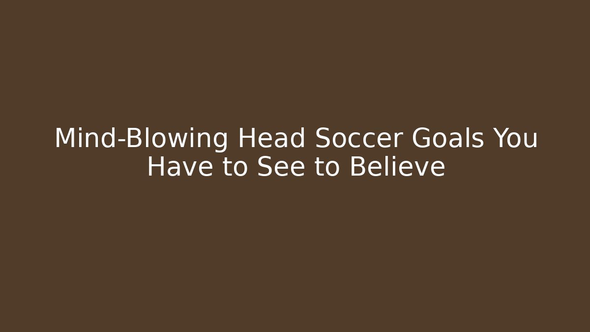 Mind-Blowing Head Soccer Goals You Have to See to Believe