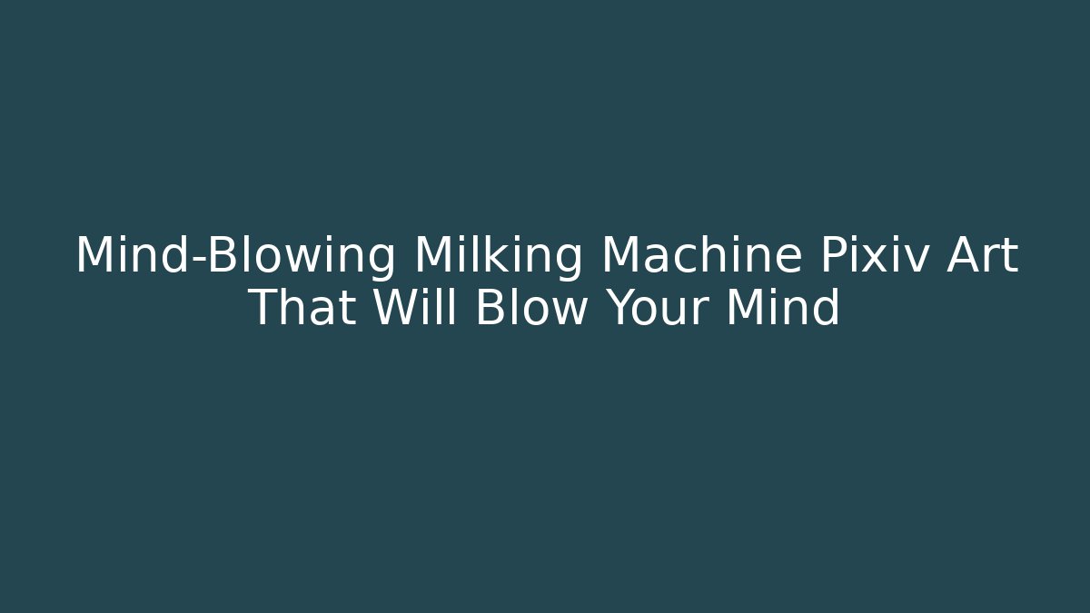 Mind-Blowing Milking Machine Pixiv Art That Will Blow Your Mind