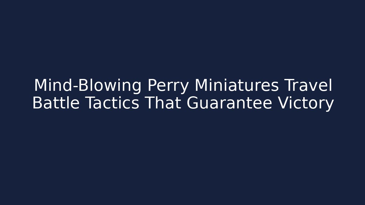 Mind-Blowing Perry Miniatures Travel Battle Tactics That Guarantee Victory