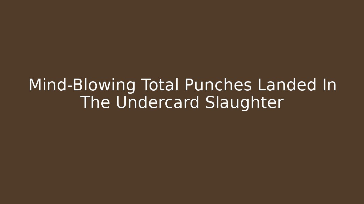 Mind-Blowing Total Punches Landed In The Undercard Slaughter
