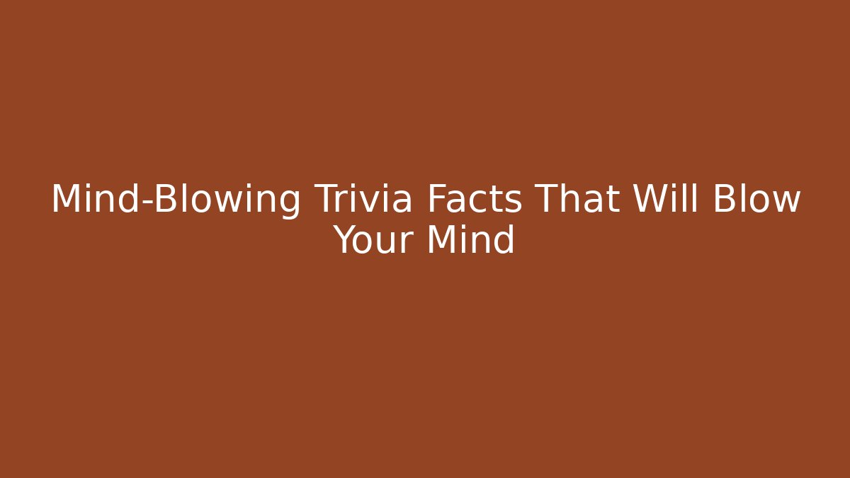 Mind-Blowing Trivia Facts That Will Blow Your Mind