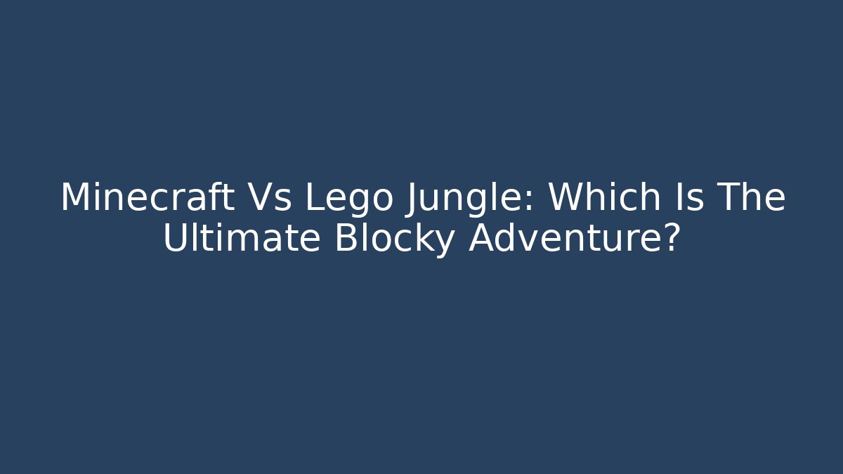 Minecraft Vs Lego Jungle: Which Is The Ultimate Blocky Adventure?