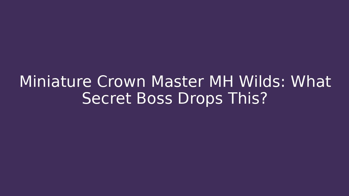 Miniature Crown Master MH Wilds: What Secret Boss Drops This?