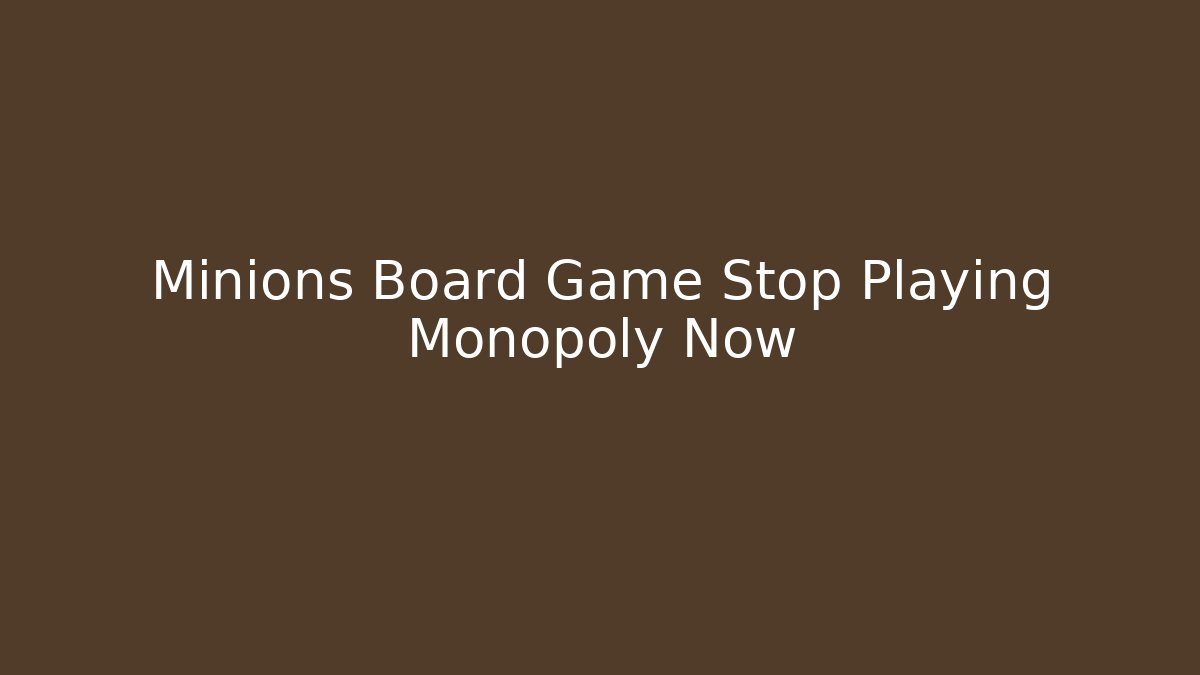 Minions Board Game Stop Playing Monopoly Now