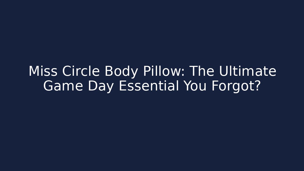 Miss Circle Body Pillow: The Ultimate Game Day Essential You Forgot?