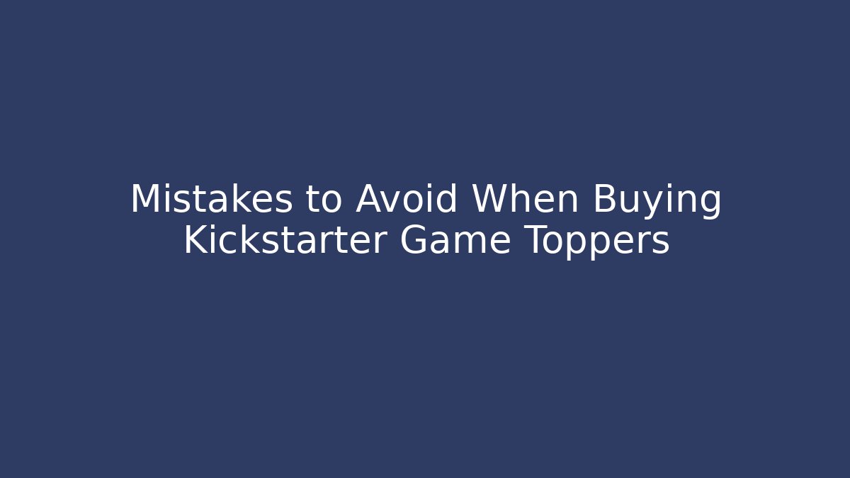Mistakes to Avoid When Buying Kickstarter Game Toppers