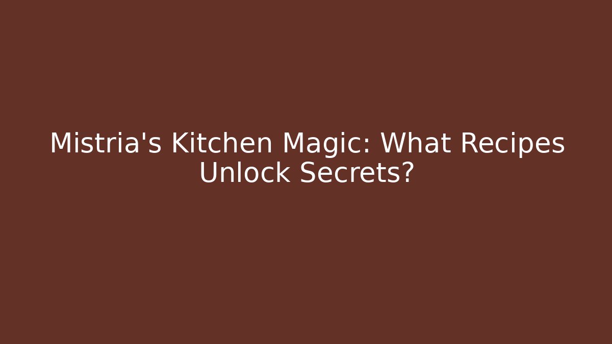 Mistria's Kitchen Magic: What Recipes Unlock Secrets?