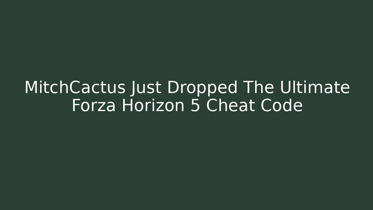 MitchCactus Just Dropped The Ultimate Forza Horizon 5 Cheat Code