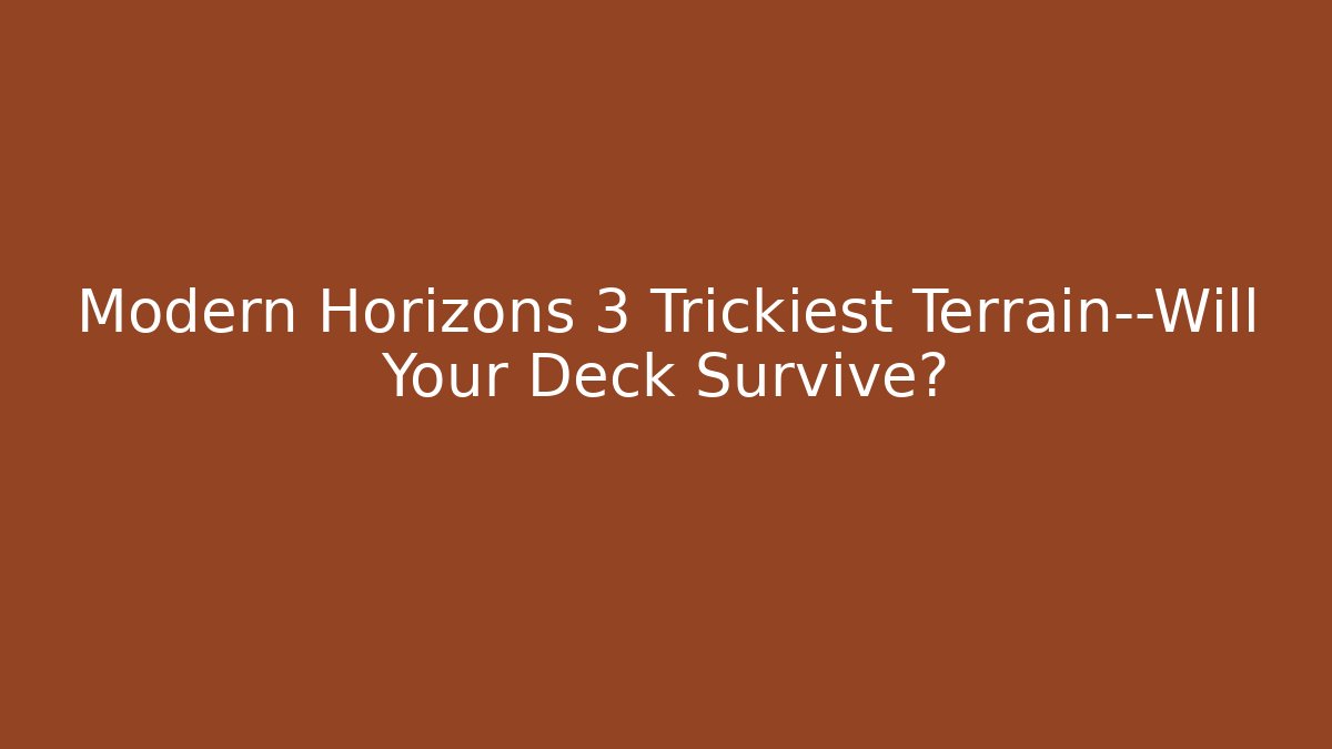 Modern Horizons 3 Trickiest Terrain—Will Your Deck Survive?