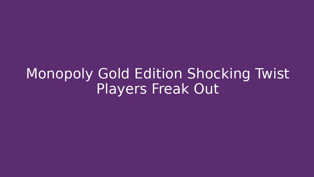 Monopoly Gold Edition Shocking Twist Players Freak Out
