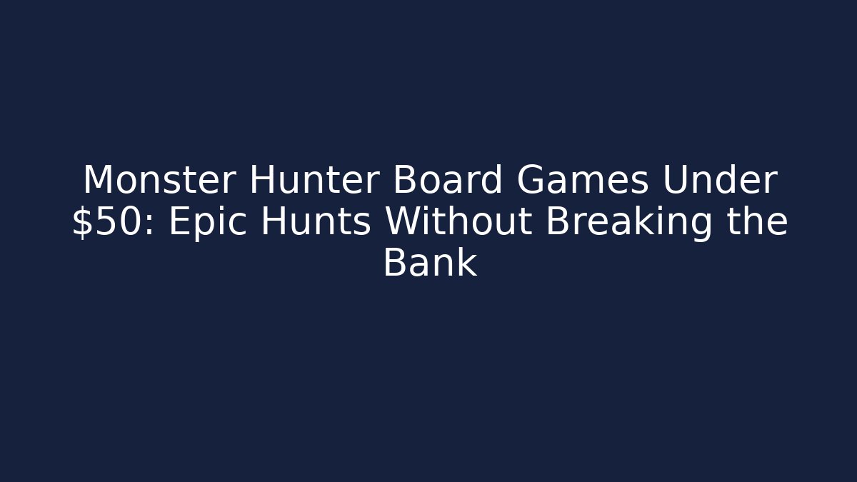 Monster Hunter Board Games Under $50: Epic Hunts Without Breaking the Bank