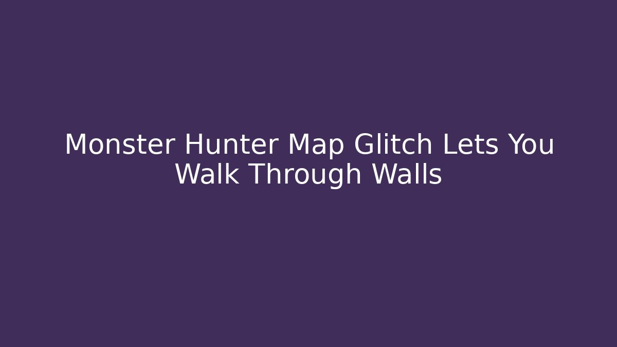Monster Hunter Map Glitch Lets You Walk Through Walls