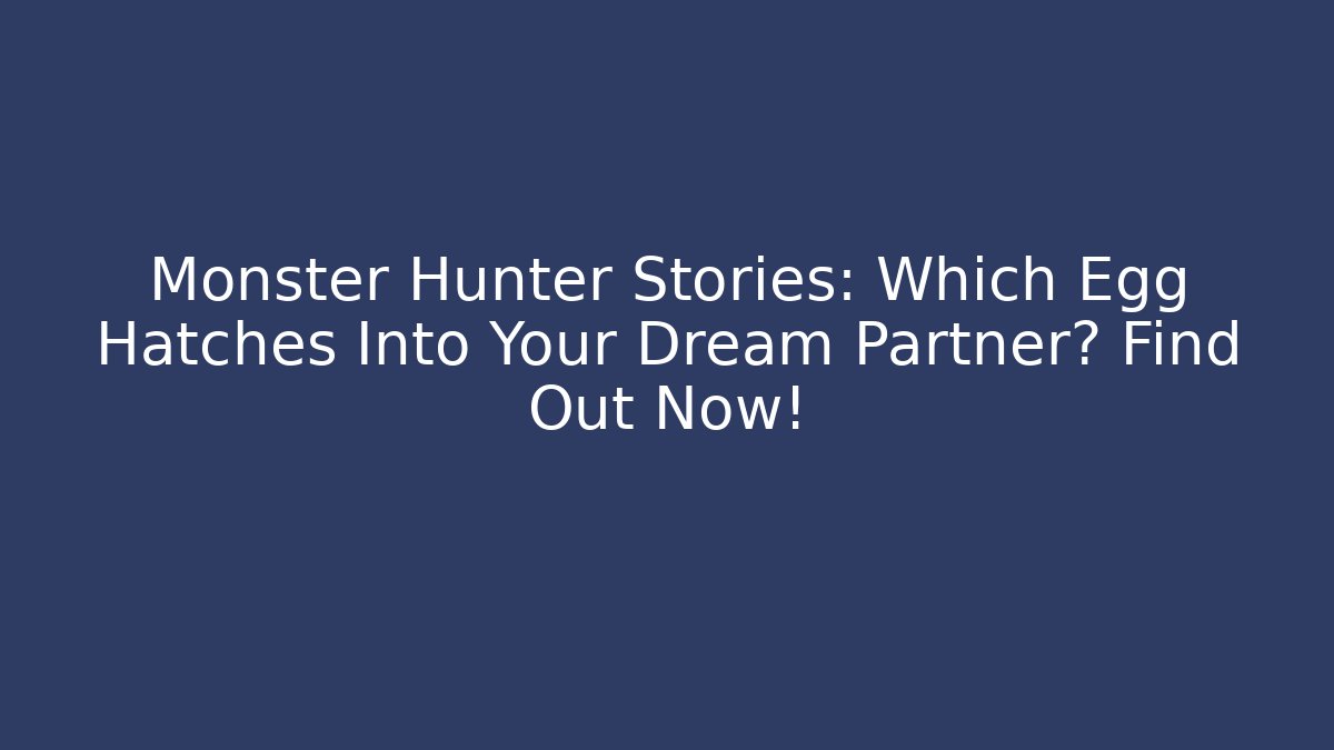 Monster Hunter Stories: Which Egg Hatches Into Your Dream Partner? Find Out Now!