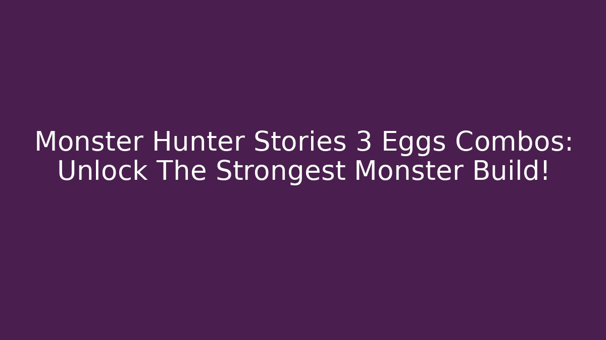 Monster Hunter Stories 3 Eggs Combos: Unlock The Strongest Monster Build!