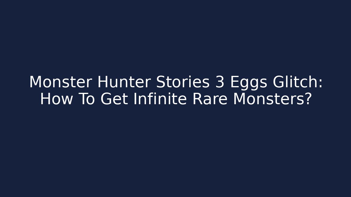 Monster Hunter Stories 3 Eggs Glitch: How To Get Infinite Rare Monsters?