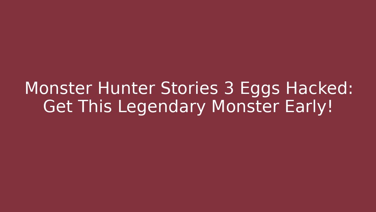Monster Hunter Stories 3 Eggs Hacked: Get This Legendary Monster Early!