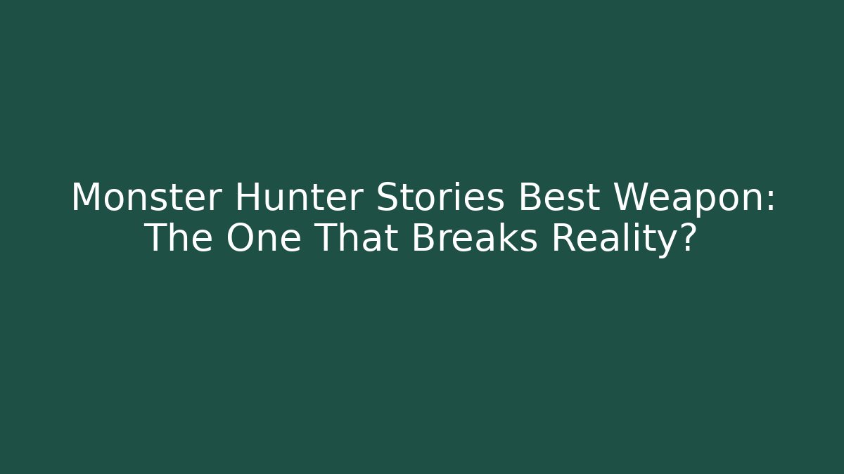 Monster Hunter Stories Best Weapon: The One That Breaks Reality?